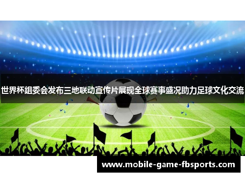 世界杯组委会发布三地联动宣传片展现全球赛事盛况助力足球文化交流