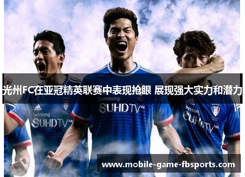 光州FC在亚冠精英联赛中表现抢眼 展现强大实力和潜力 光州FC在亚冠精英联赛中表现抢眼 展现强大实力和潜力