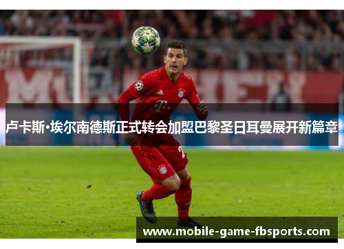 卢卡斯·埃尔南德斯正式转会加盟巴黎圣日耳曼展开新篇章