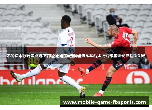本轮法甲联赛焦点对决前瞻强强碰撞走势全面解读战术博弈球星表现成胜负关键 本轮法甲联赛焦点对决前瞻强强碰撞走势全面解读战术博弈球星表现成胜负关键