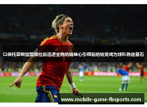 以保托雷斯加盟维拉后迅速坐稳防线核心引领后防蜕变成为球队稳定基石