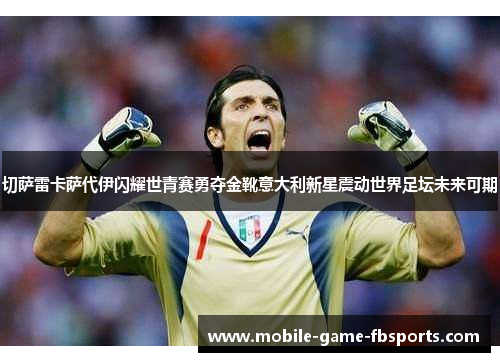 切萨雷卡萨代伊闪耀世青赛勇夺金靴意大利新星震动世界足坛未来可期
