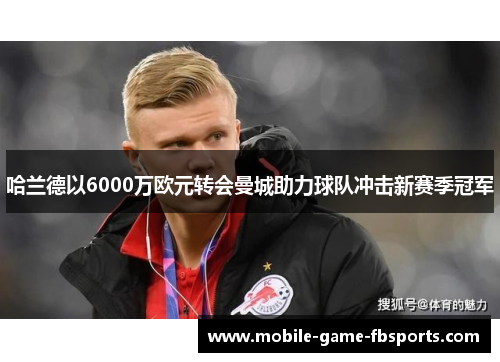 哈兰德以6000万欧元转会曼城助力球队冲击新赛季冠军