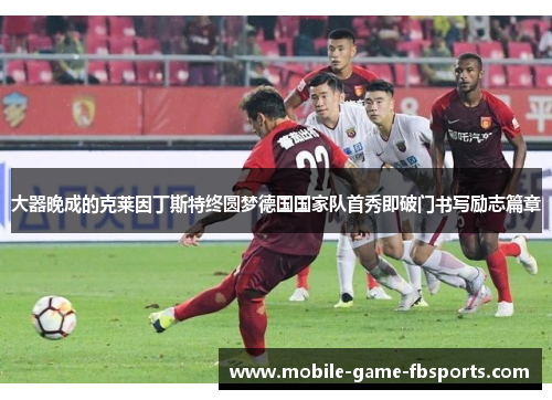 大器晚成的克莱因丁斯特终圆梦德国国家队首秀即破门书写励志篇章