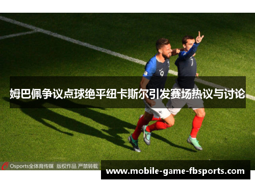 姆巴佩争议点球绝平纽卡斯尔引发赛场热议与讨论