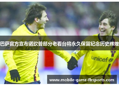 巴萨官方宣布诺坎普部分老看台将永久保留纪念历史辉煌
