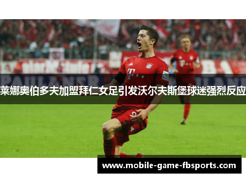 莱娜奥伯多夫加盟拜仁女足引发沃尔夫斯堡球迷强烈反应 莱娜奥伯多夫加盟拜仁女足引发沃尔夫斯堡球迷强烈反应