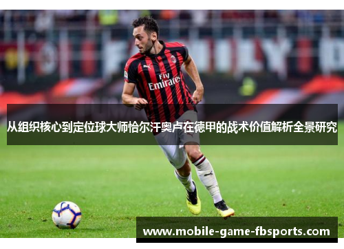 从组织核心到定位球大师恰尔汗奥卢在德甲的战术价值解析全景研究 从组织核心到定位球大师恰尔汗奥卢在德甲的战术价值解析全景研究