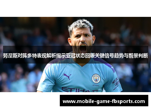 努涅斯对阵多特表现解析揭示亚冠状态回暖关键信号趋势与前景判断