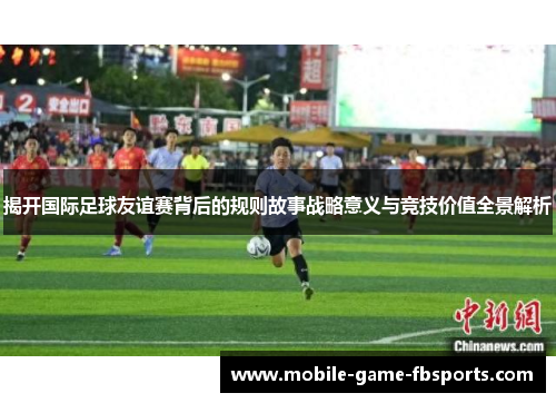 揭开国际足球友谊赛背后的规则故事战略意义与竞技价值全景解析 揭开国际足球友谊赛背后的规则故事战略意义与竞技价值全景解析