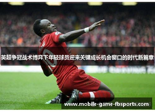 英超争冠战术博弈下年轻球员迎来关键成长机会窗口的时代新篇章 英超争冠战术博弈下年轻球员迎来关键成长机会窗口的时代新篇章