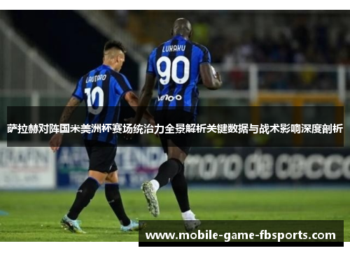 萨拉赫对阵国米美洲杯赛场统治力全景解析关键数据与战术影响深度剖析